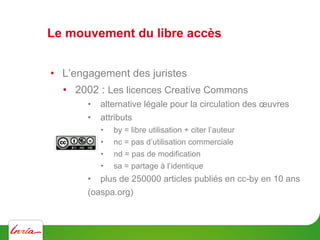 Le mouvement du libre accès
•  L’engagement des juristes
•  2002 : Les licences Creative Commons
•  alternative légale pou...