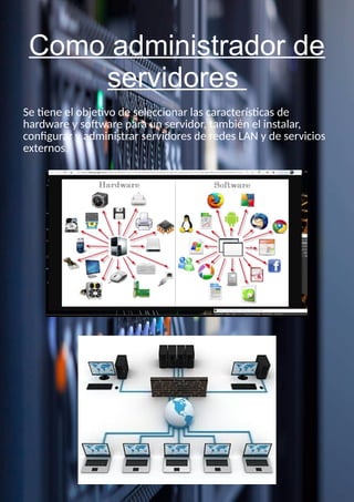 Como administrador de
servidores
Se tiene el objetivo de seleccionar las características de
hardware y software para un servidor, también el instalar,
configurar y administrar servidores de redes LAN y de servicios
externos.
 