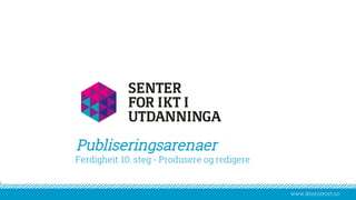 www.iktsenteret.no
Publiseringsarenaer
​Ferdigheit 10. steg - Produsere og redigere
 