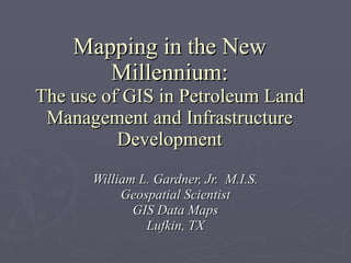 Mapping in the New Millennium: The use of GIS in Petroleum Land Management and Infrastructure Development William L. Gardner, Jr.  M.I.S. Geospatial Scientist GIS Data Maps Lufkin, TX 