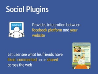 Social Plugins
               Provides integration between
               facebook platform and your
               website



Let user see what his friends have
liked, commented on or shared
across the web
 