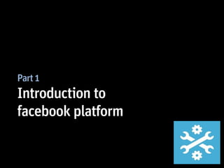 Part 1
Introduction to
facebook platform
 