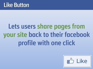 Like Button


  Lets users share pages from
your site back to their facebook
     profile with one click
 