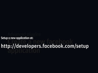 Advanced plugins
Setup a new application at:
   Create a new facebook
http://developers.facebook.com/setup
   application
 