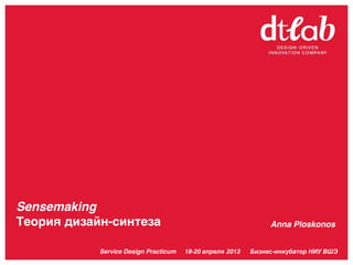 Sensemaking
Теория дизайн-синтеза                                           Anna Ploskonos


            Service Design Practicum   18-20 апреля 2013   Бизнес-инкубатор НИУ ВШЭ
 