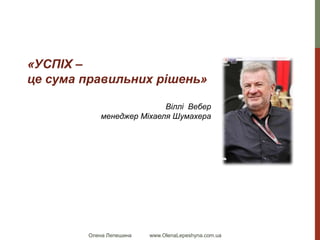 Олена Лепешина www.OlenaLepeshyna.com.ua
«УСПІХ –
це сума правильних рішень»
Віллі Вебер
менеджер Міхаеля Шумахера
 