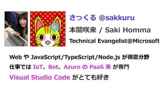 Web や JavaScript/TypeScript/Node.js が得意分野
仕事では IoT、Bot、Azure の PaaS 系 が専門
Visual Studio Code がとても好き
さっくる @sakkuru
本間咲来 / S...