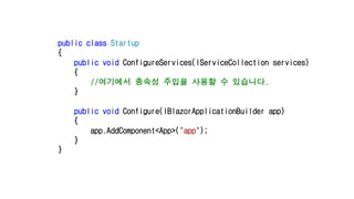 public class Startup
{
public void ConfigureServices(IServiceCollection services)
{
//여기에서 종속성 주입을 사용할 수 있습니다.
}
public void Configure(IBlazorApplicationBuilder app)
{
app.AddComponent<App>("app");
}
}
 