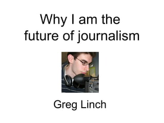 Why I am the
future of journalism
Greg Linch
 