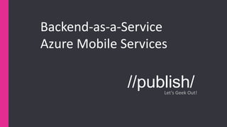 //publish/Let’s Geek Out!
Backend-as-a-Service
Azure Mobile Services
 