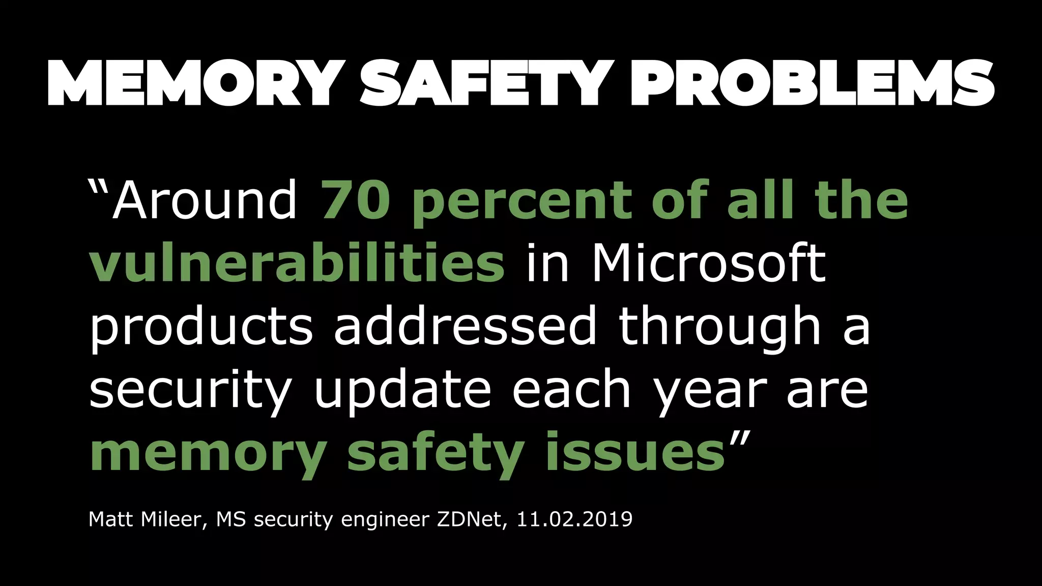 “Around 70 percent of all the
vulnerabilities in Microsoft
products addressed through a
security update each year are
memory safety issues”
Matt Mileer, MS security engineer ZDNet, 11.02.2019
 