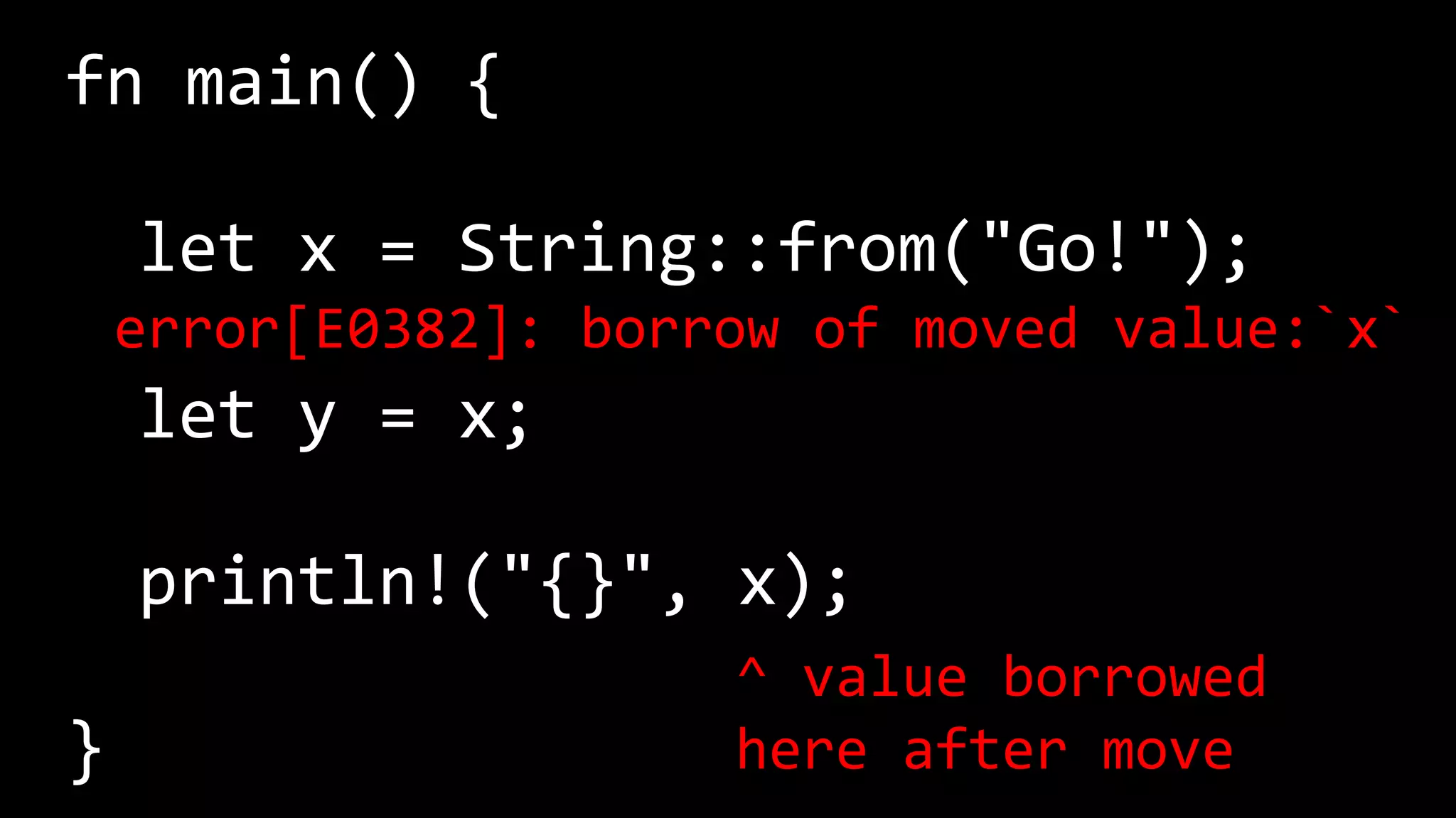 fn main() {
let x = String::from("Go!");
let y = x;
println!("{}", x);
}
error[E0382]: borrow of moved value:`x`
^ value borrowed
here after move
 
