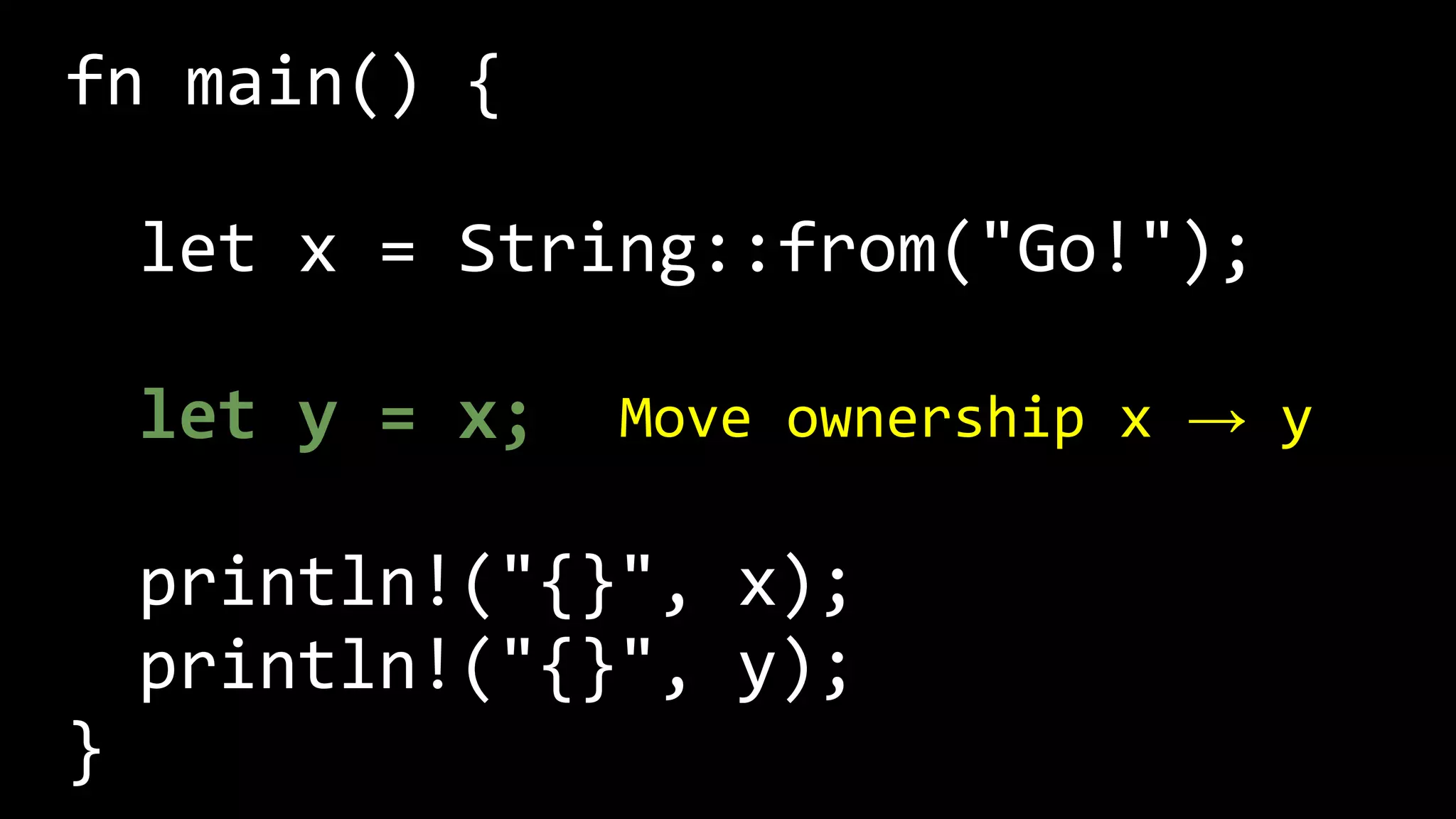 fn main() {
let x = String::from("Go!");
let y = x;
println!("{}", x);
println!("{}", y);
}
Move ownership x → y
 