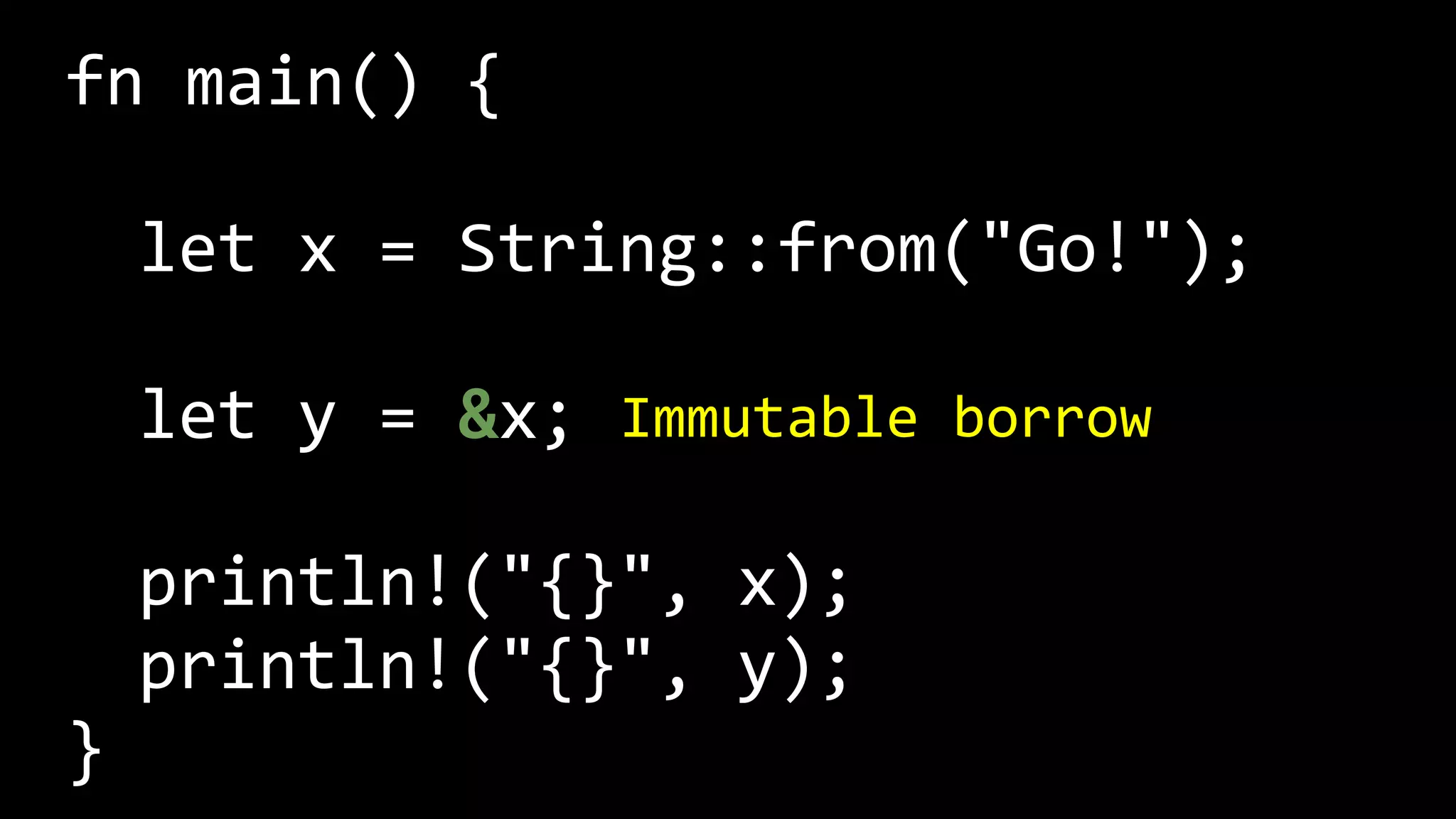 fn main() {
let x = String::from("Go!");
let y = &x;
println!("{}", x);
println!("{}", y);
}
Immutable borrow
 