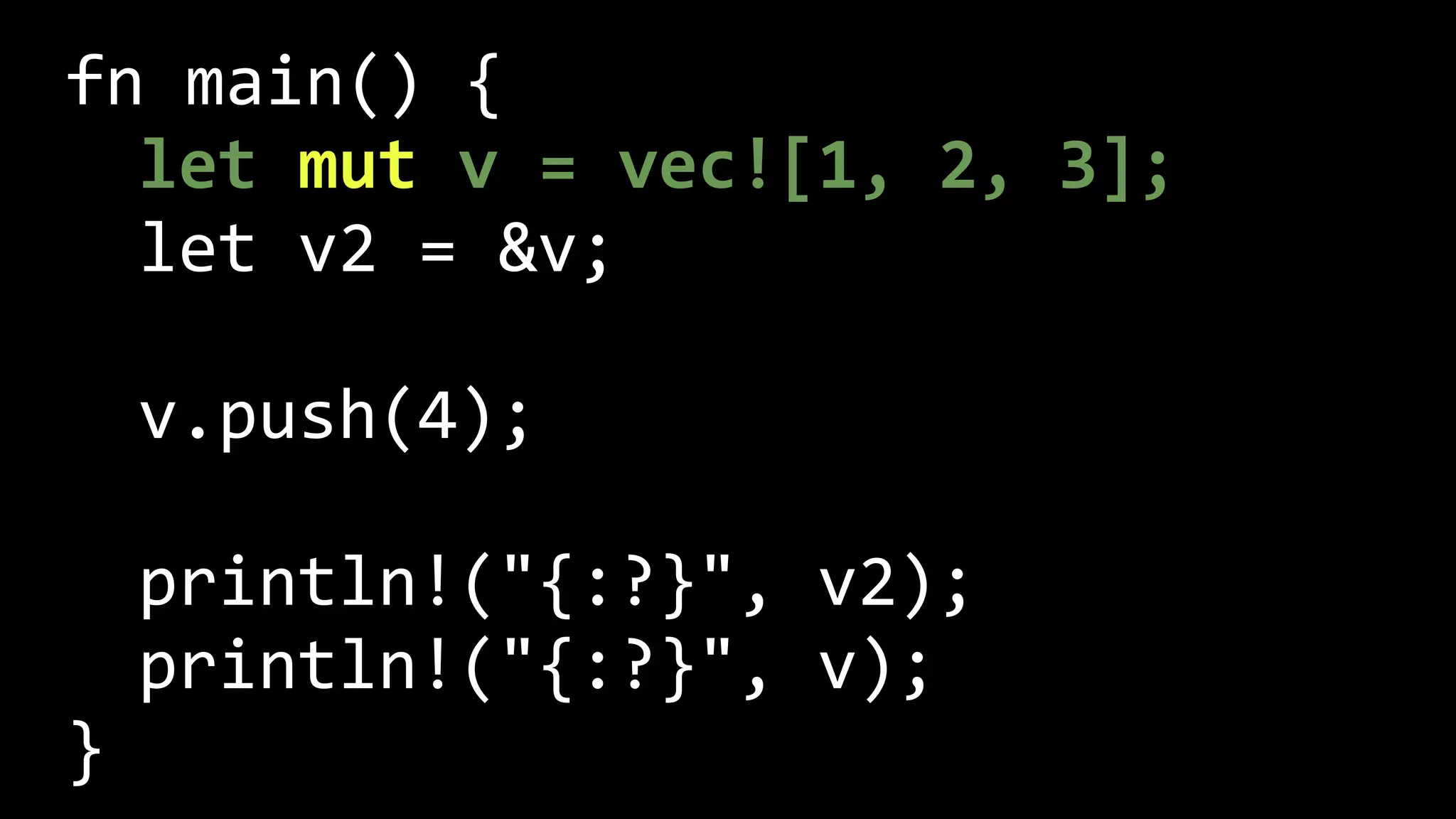 fn main() {
let mut v = vec![1, 2, 3];
let v2 = &v;
v.push(4);
println!("{:?}", v2);
println!("{:?}", v);
}
 