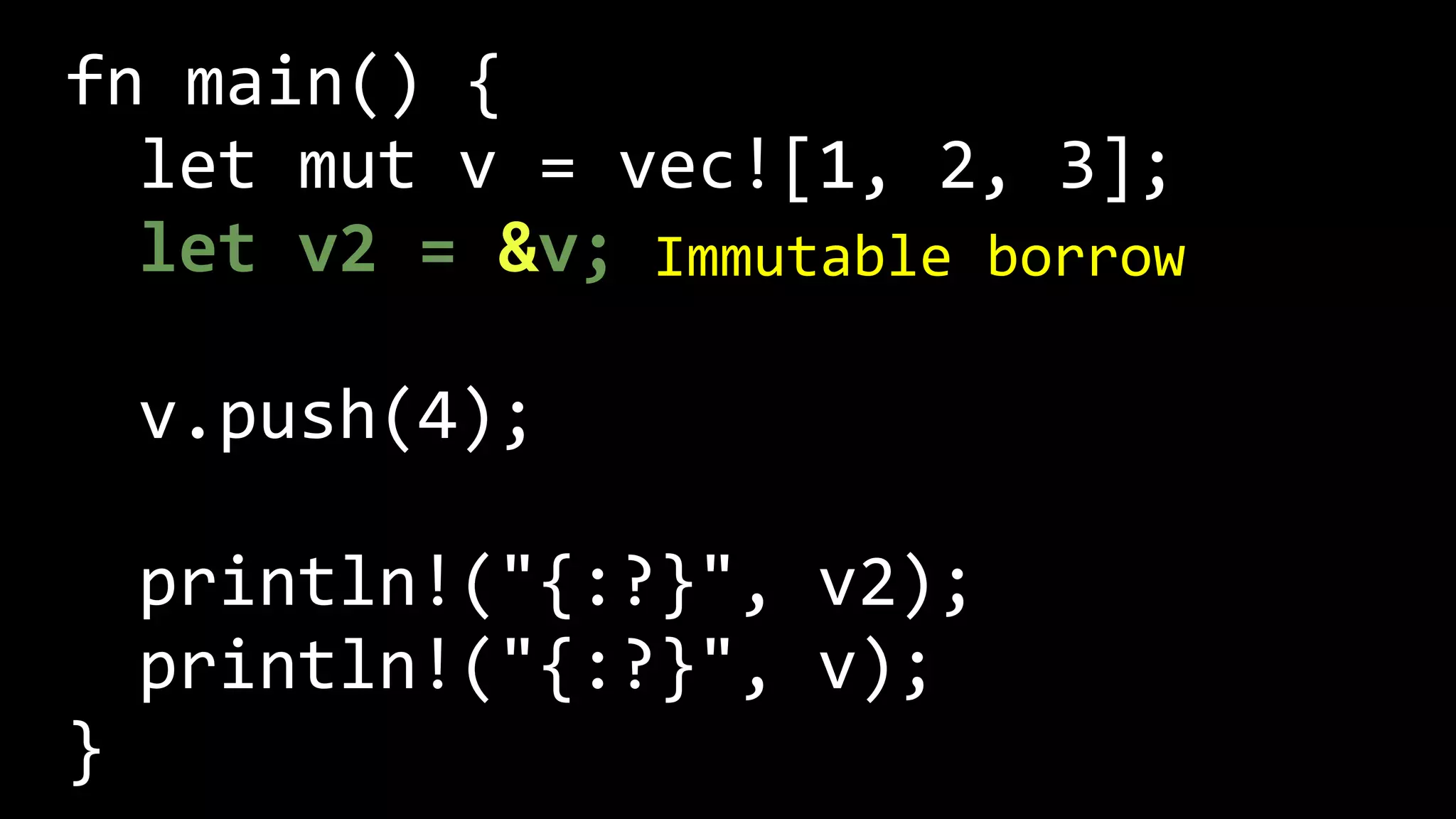 fn main() {
let mut v = vec![1, 2, 3];
let v2 = &v;
v.push(4);
println!("{:?}", v2);
println!("{:?}", v);
}
Immutable borrow
 
