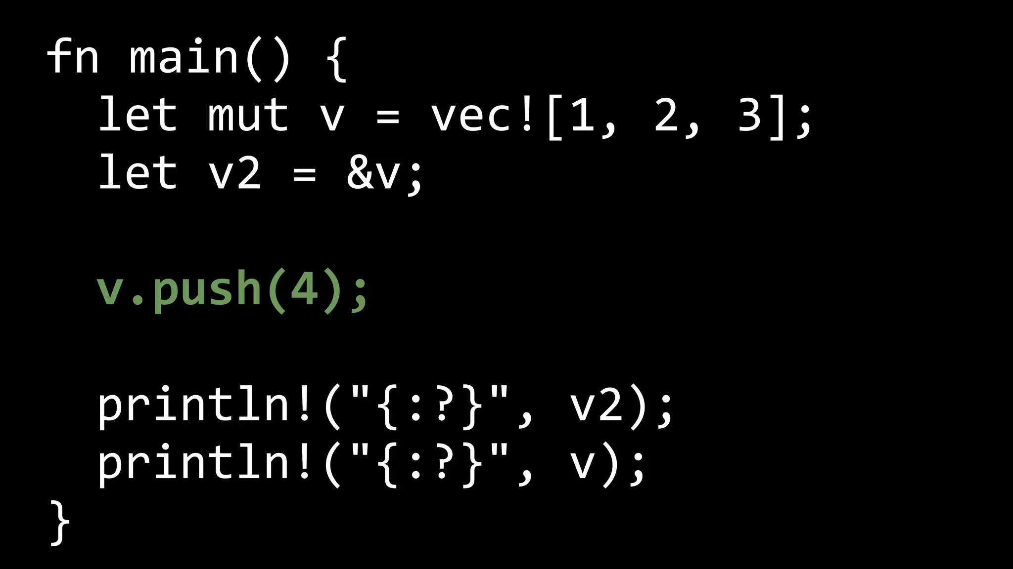 fn main() {
let mut v = vec![1, 2, 3];
let v2 = &v;
v.push(4);
println!("{:?}", v2);
println!("{:?}", v);
}
 
