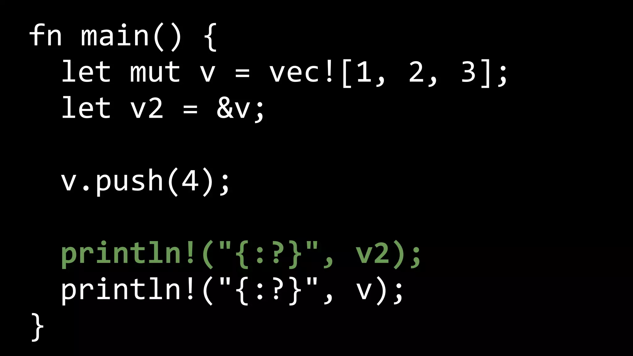 fn main() {
let mut v = vec![1, 2, 3];
let v2 = &v;
v.push(4);
println!("{:?}", v2);
println!("{:?}", v);
}
 