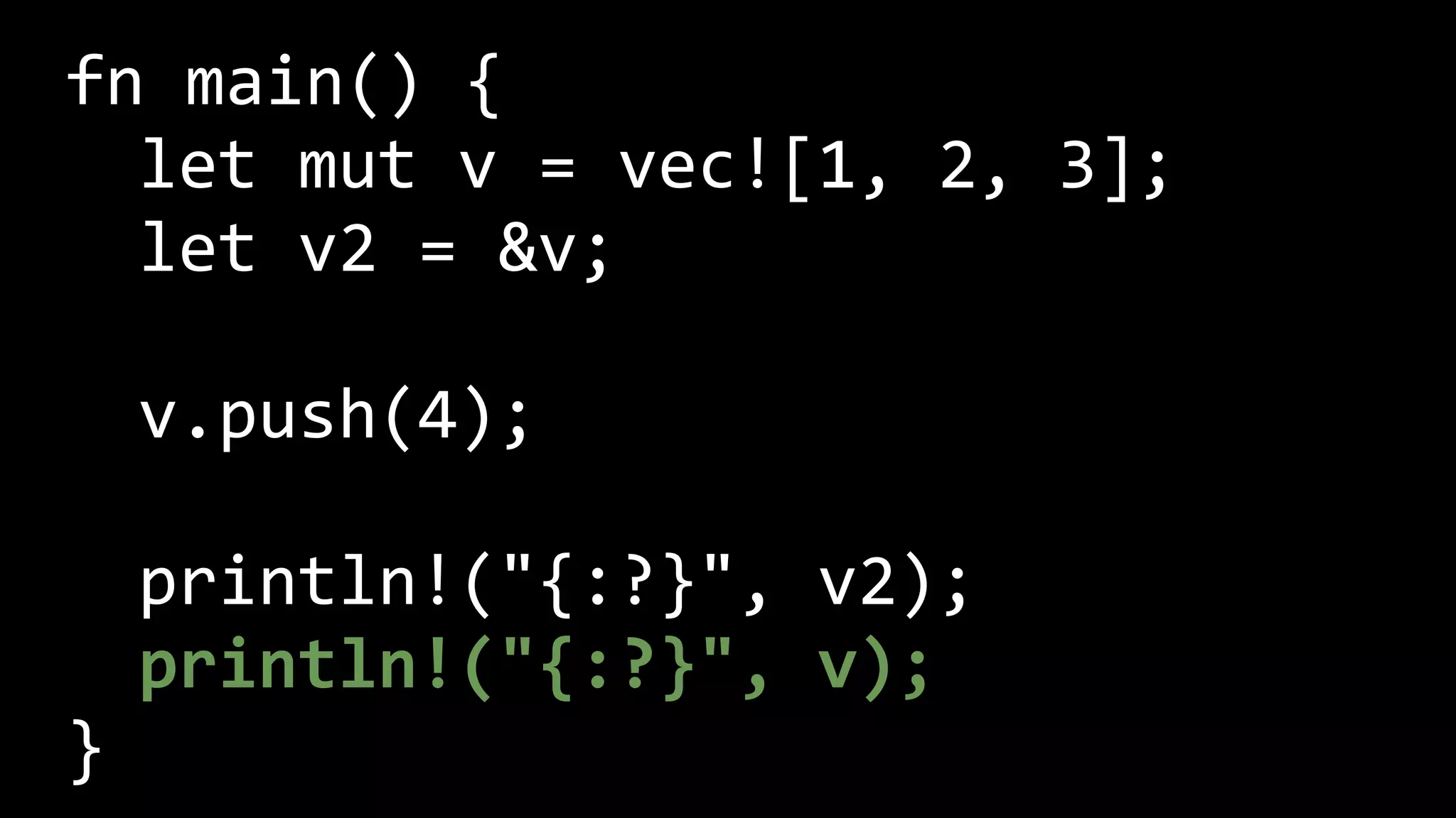 fn main() {
let mut v = vec![1, 2, 3];
let v2 = &v;
v.push(4);
println!("{:?}", v2);
println!("{:?}", v);
}
 