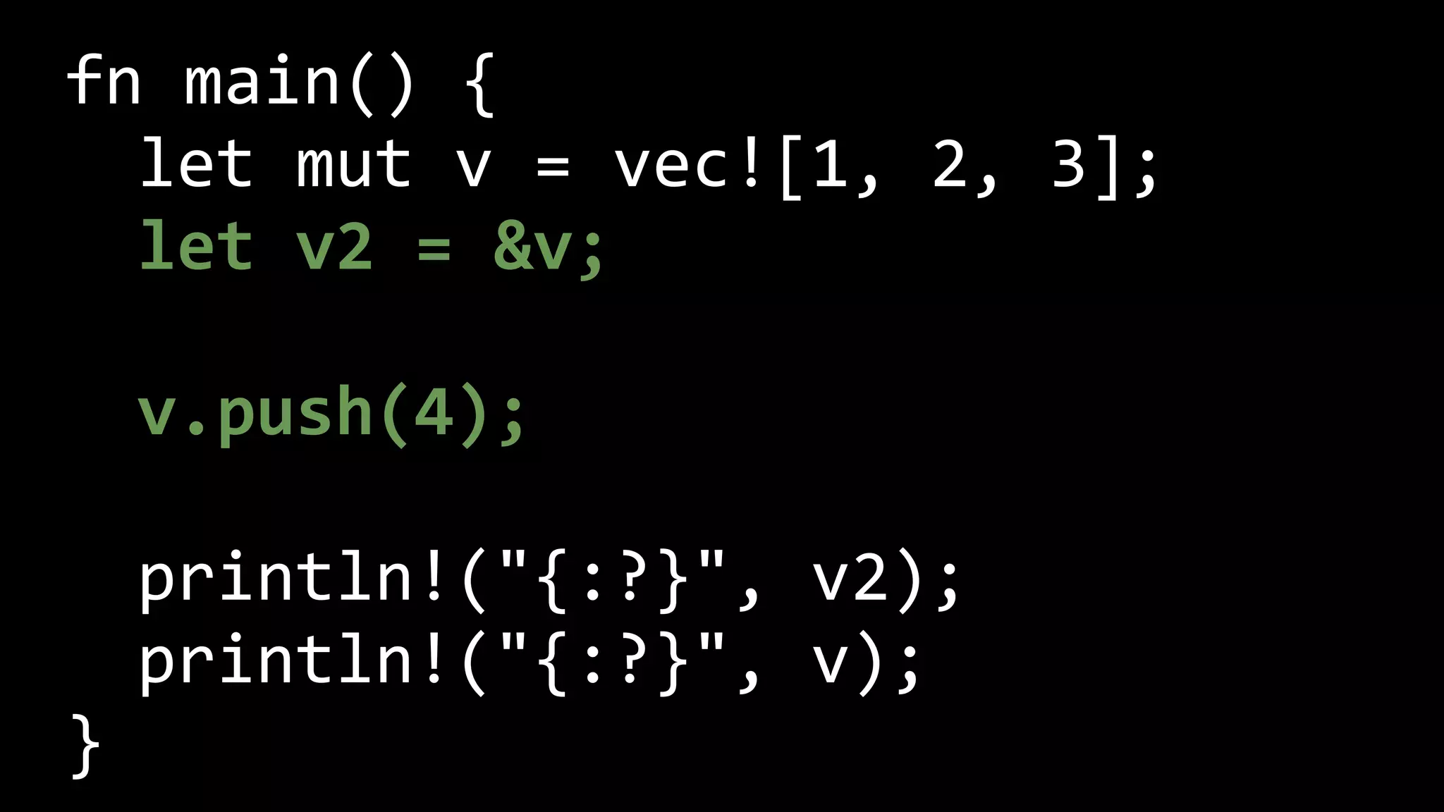 fn main() {
let mut v = vec![1, 2, 3];
let v2 = &v;
v.push(4);
println!("{:?}", v2);
println!("{:?}", v);
}
 