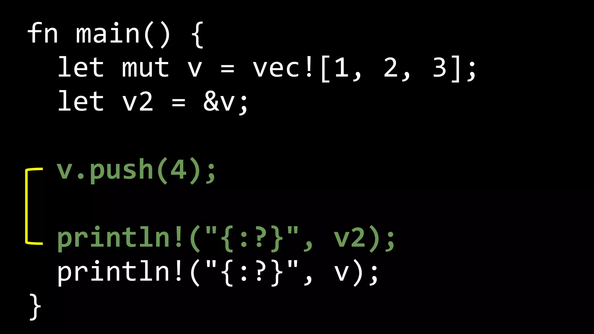fn main() {
let mut v = vec![1, 2, 3];
let v2 = &v;
v.push(4);
println!("{:?}", v2);
println!("{:?}", v);
}
 