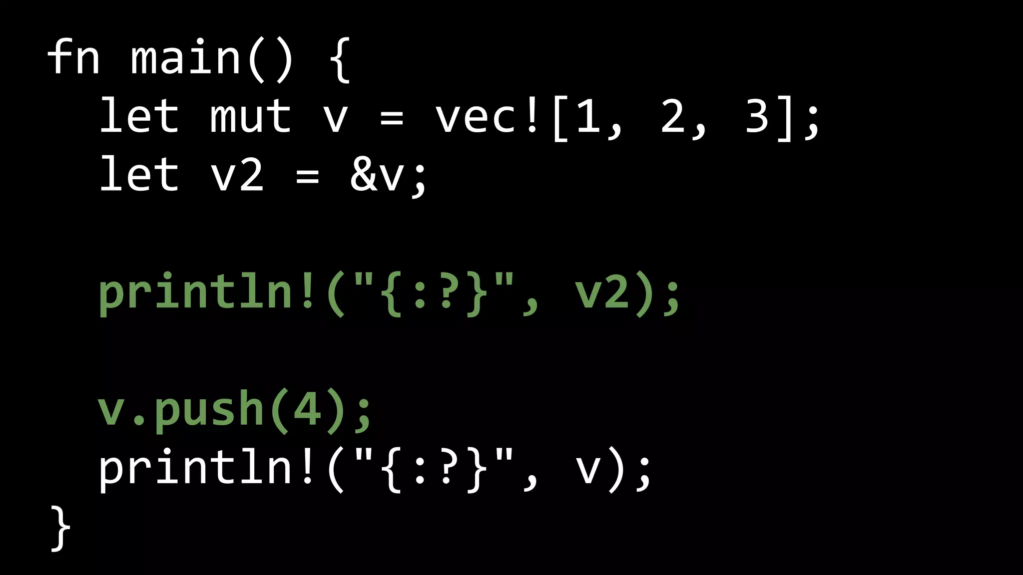 fn main() {
let mut v = vec![1, 2, 3];
let v2 = &v;
println!("{:?}", v2);
v.push(4);
println!("{:?}", v);
}
 