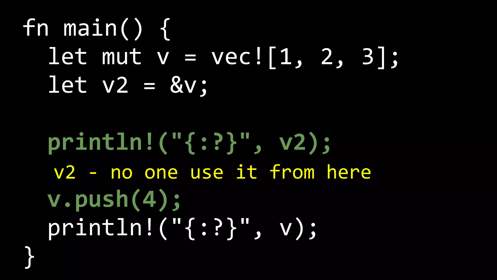 fn main() {
let mut v = vec![1, 2, 3];
let v2 = &v;
println!("{:?}", v2);
v.push(4);
println!("{:?}", v);
}
v2 - no one use it from here
 