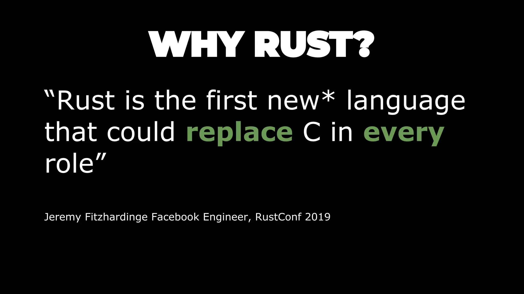“Rust is the first new* language
that could replace C in every
role”
Jeremy Fitzhardinge Facebook Engineer, RustConf 2019
 