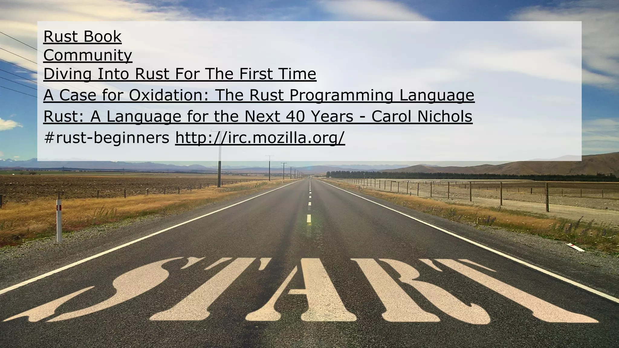 Rust Book
Community
Diving Into Rust For The First Time
A Case for Oxidation: The Rust Programming Language
Rust: A Language for the Next 40 Years - Carol Nichols
#rust-beginners http://irc.mozilla.org/
 