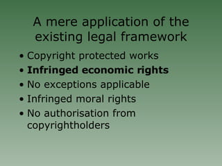 A mere application of the existing legal framework Copyright protected works Infringed economic rights No exceptions applicable Infringed moral rights No authorisation from copyrightholders 