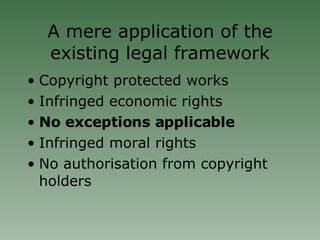 A mere application of the existing legal framework Copyright protected works Infringed economic rights No exceptions applicable Infringed moral rights No authorisation from copyright holders 