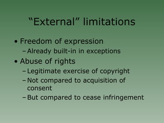 “ External” limitations Freedom of expression Already built-in in exceptions Abuse of rights Legitimate exercise of copyright Not compared to acquisition of consent But compared to cease infringement  