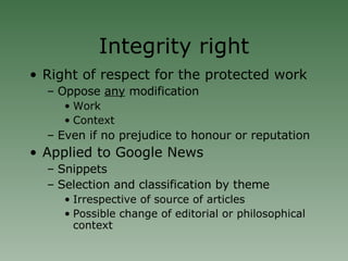 Integrity right Right of respect for the protected work  Oppose  any  modification Work Context Even if no prejudice to honour or reputation Applied to Google News Snippets Selection and classification by theme Irrespective of source of articles Possible change of editorial or philosophical context 