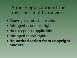 A mere application of the existing legal framework Copyright protected works Infringed economic rights No exceptions applicable Infringed moral rights No authorisation from copyright holders 
