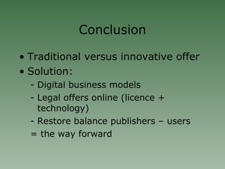 Conclusion Traditional versus innovative offer Solution:  Digital business models Legal offers online (licence + technology)‏ Restore balance publishers – users = the way forward 