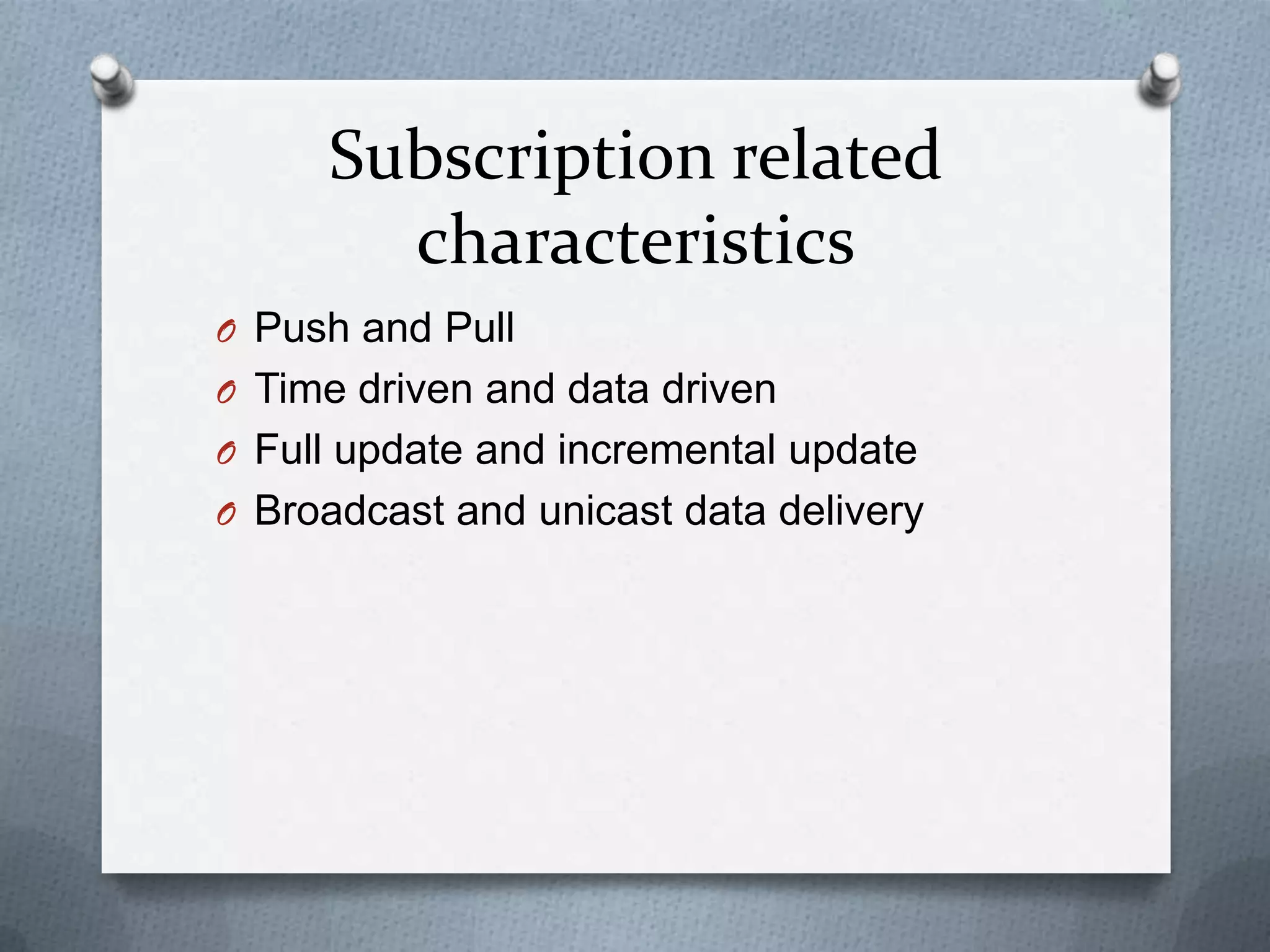 Subscription related
       characteristics
O Push and Pull
O Time driven and data driven
O Full update and incremental update
O Broadcast and unicast data delivery
 