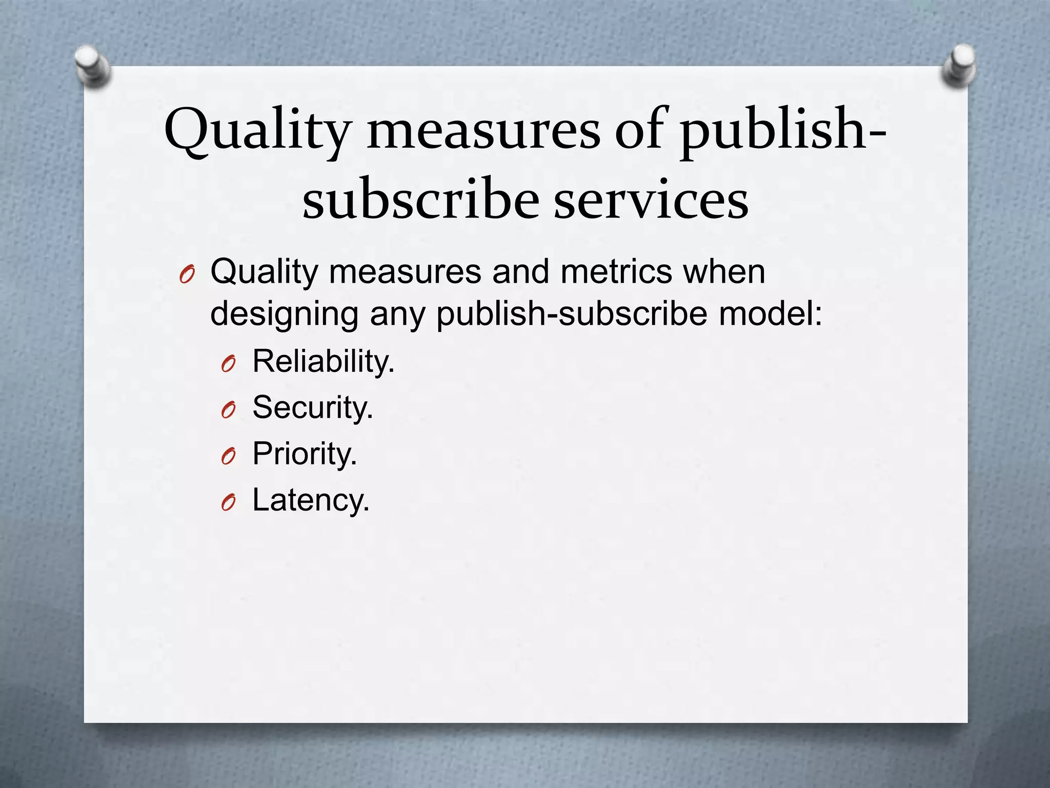 Quality measures of publish-
     subscribe services
O Quality measures and metrics when
 designing any publish-subscribe model:
  O Reliability.
  O Security.
  O Priority.
  O Latency.
 