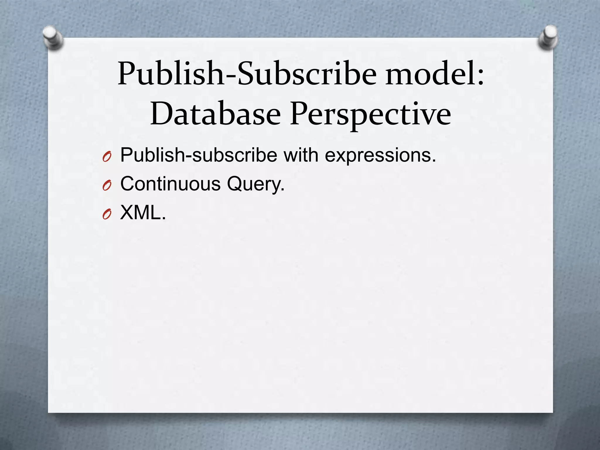 Publish-Subscribe model:
   Database Perspective
O Publish-subscribe with expressions.
O Continuous Query.
O XML.
 