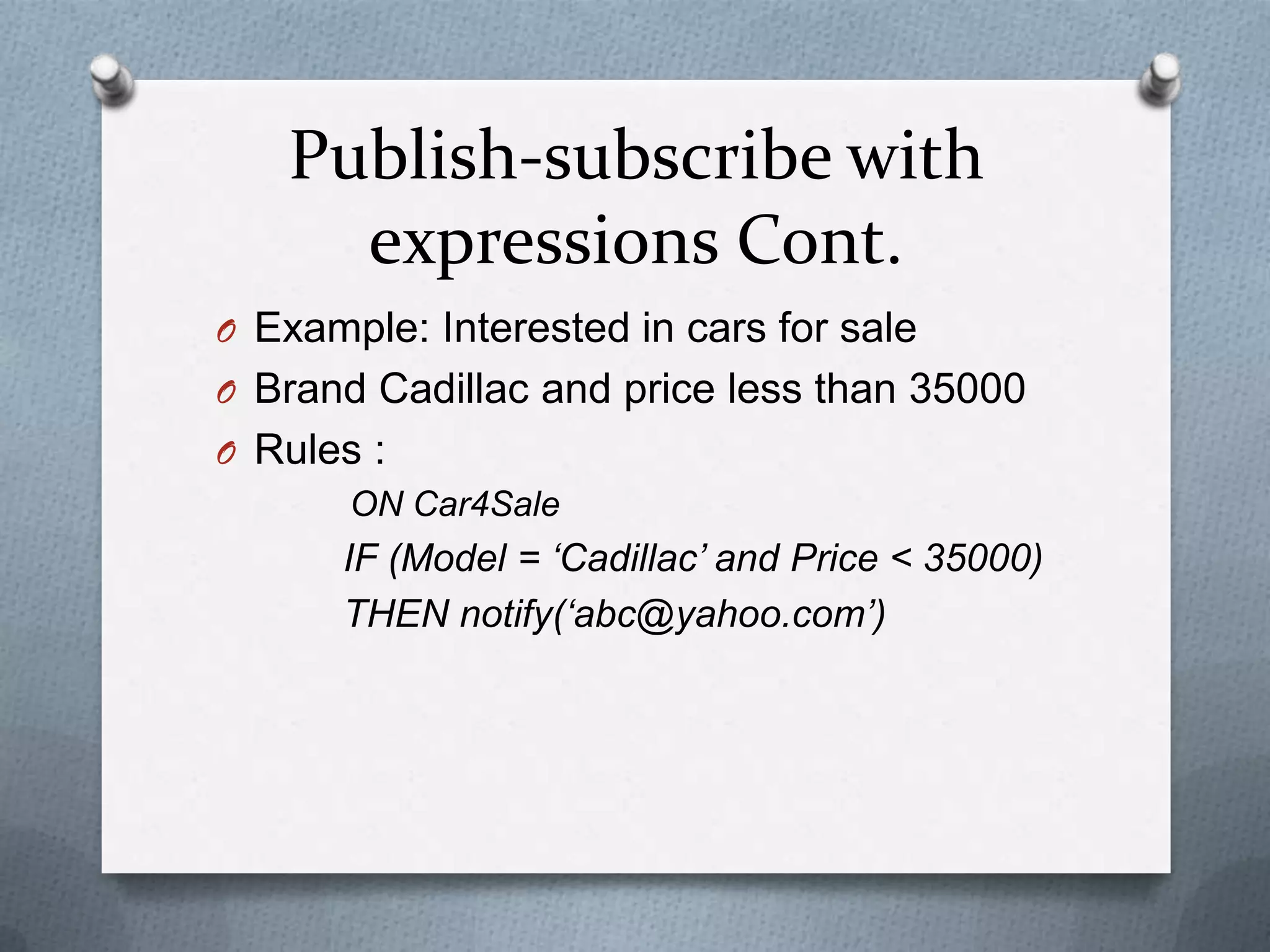 Publish-subscribe with
     expressions Cont.
O Example: Interested in cars for sale
O Brand Cadillac and price less than 35000
O Rules :
      ON Car4Sale
      IF (Model = ‘Cadillac’ and Price < 35000)
      THEN notify(‘abc@yahoo.com’)
 