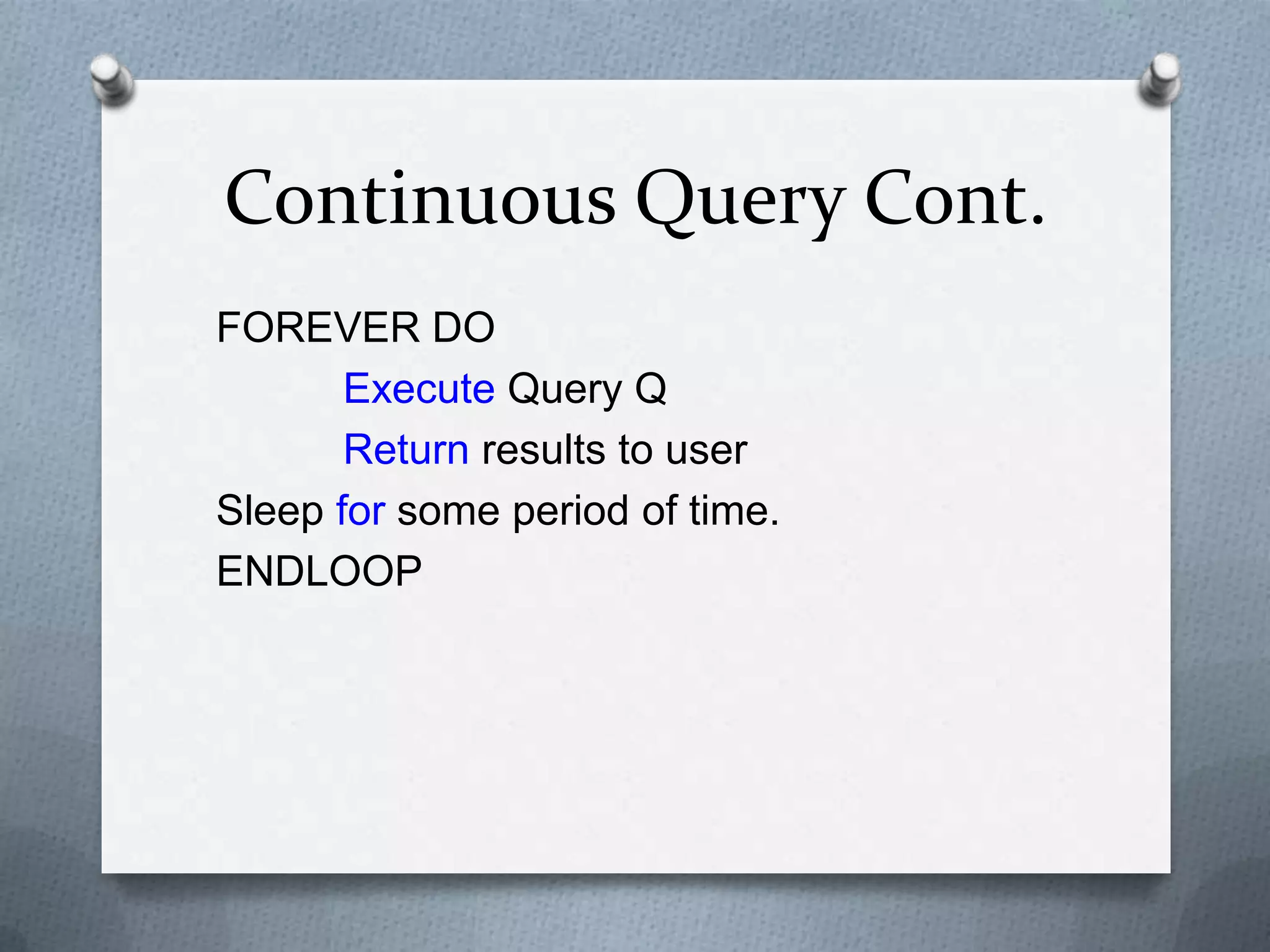 Continuous Query Cont.
FOREVER DO
       Execute Query Q
       Return results to user
Sleep for some period of time.
ENDLOOP
 