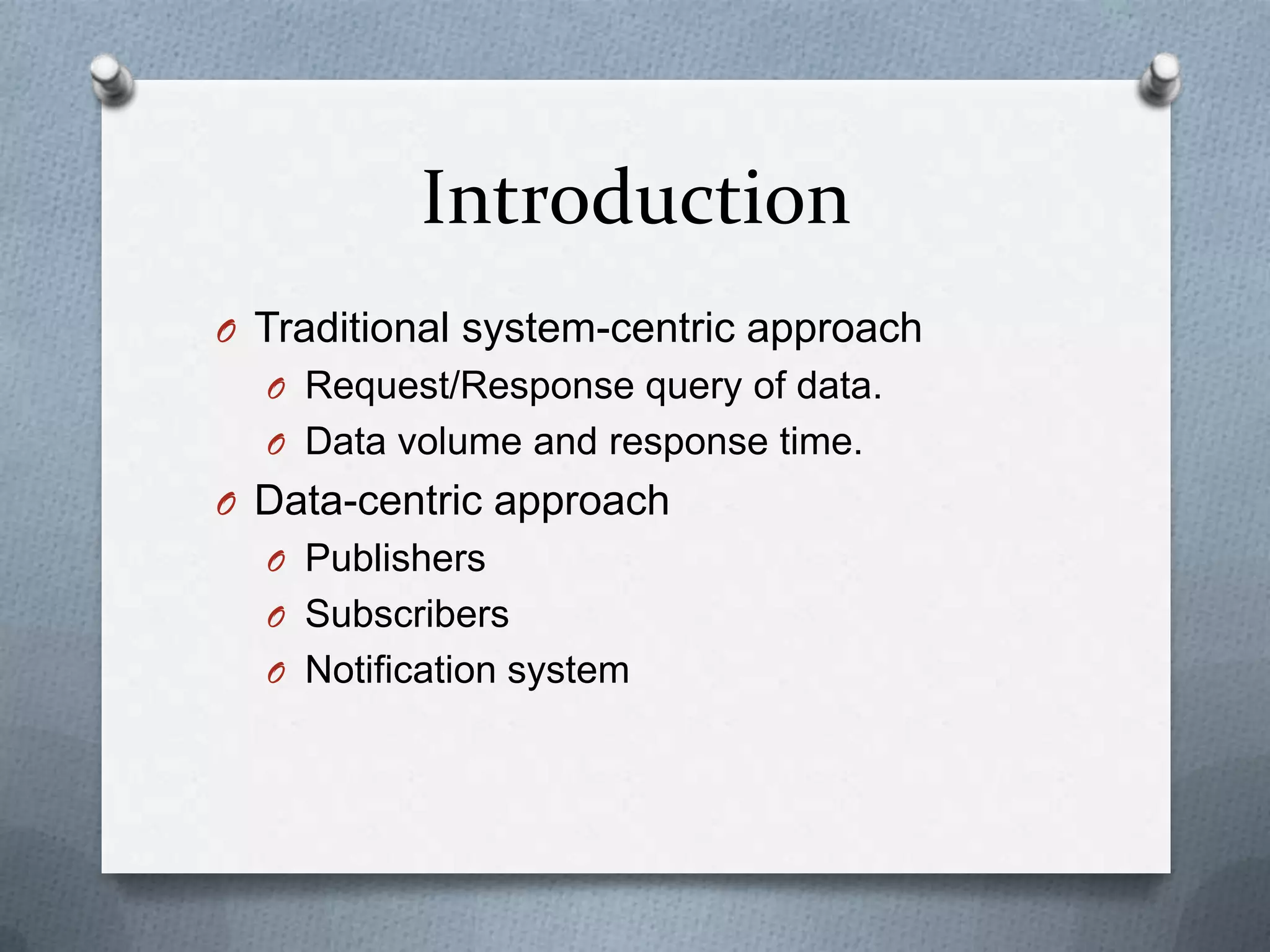 Introduction
O Traditional system-centric approach
  O Request/Response query of data.
  O Data volume and response time.
O Data-centric approach
  O Publishers
  O Subscribers
  O Notification system
 