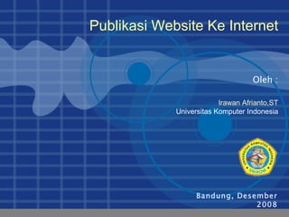 Bandung, Desember 2008 Oleh : Publikasi Website Ke Internet Irawan Afrianto,ST Universitas Komputer Indonesia 