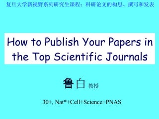 复旦大学新视野系列研究生课程：科研论文的构思、撰写和发表  How to Publish Your Papers in the Top Scientific Journals 鲁白   教授 30+, Nat*+Cell+Science+PNAS 