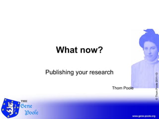 ©ThomPoole2011-13
What now?
Publishing your research
Thom Poole
 