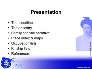 ©ThomPoole2011-13
Presentation
• The bloodline
• The ancestry
• Family specific narrative
• Place index & maps
• Occupation lists
• Kinship lists
• References
 