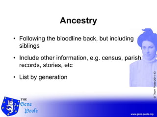 ©ThomPoole2011-13
Ancestry
• Following the bloodline back, but including
siblings
• Include other information, e.g. census, parish
records, stories, etc
• List by generation
 