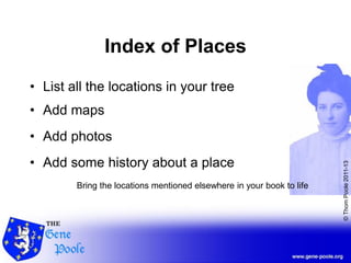 ©ThomPoole2011-13
Index of Places
• List all the locations in your tree
• Add maps
• Add photos
• Add some history about a place
Bring the locations mentioned elsewhere in your book to life
 