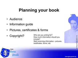 ©ThomPoole2011-13
Planning your book
• Audience
• Information guide
• Pictures, certificates & forms
• Copyright? Who are you writing for?
How much information should you
include?
Start scanning information - pictures,
certificates, forms, etc
 