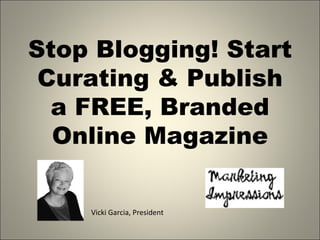 Stop Blogging! Start
 Curating & Publish
  a FREE, Branded
  Online Magazine

    Vicki Garcia, President
 