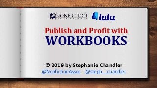 Publish and Profit with
WORKBOOKS
© 2019 by Stephanie Chandler
@NonfictionAssoc @steph__chandler
 